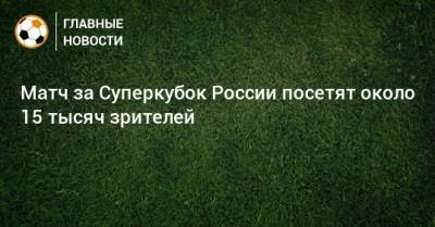 Матч за Суперкубок России посетят около 15 тысяч зрителей