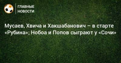 Мусаев, Хвича и Хакшабанович – в старте «Рубина»; Нобоа и Попов сыграют у «Сочи»