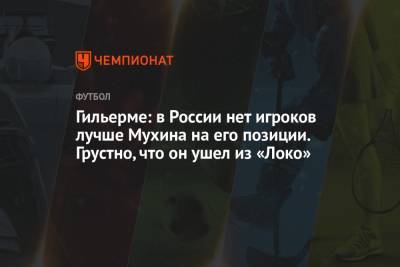 Гильерме: в России нет игроков лучше Мухина на его позиции. Грустно, что он ушел из «Локо»