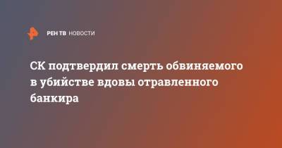 СК подтвердил смерть обвиняемого в убийстве вдовы отравленного банкира