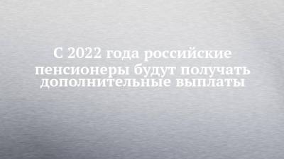 С 2022 года российские пенсионеры будут получать дополнительные выплаты