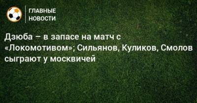 Дзюба – в запасе на матч с «Локомотивом»; Сильянов, Куликов, Смолов сыграют у москвичей