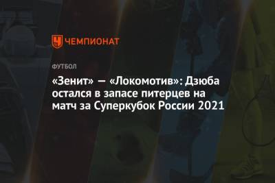 «Зенит» — «Локомотив»: Дзюба остался в запасе питерцев на матч за Суперкубок России — 2021