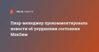 Пиар-менеджер прокомментировала новости об ухудшении состояния МакSим