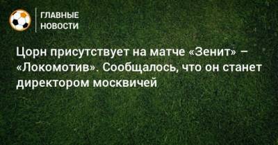 Цорн присутствует на матче «Зенит» – «Локомотив». Сообщалось, что он станет директором москвичей