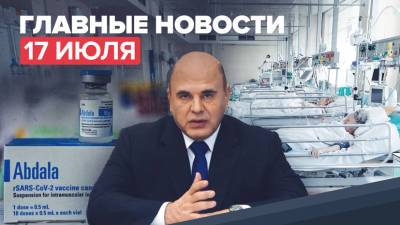 Новости дня — 17 июля: инвентаризация объёмов вакцин, плановая работа COVID-стационаров в Москве