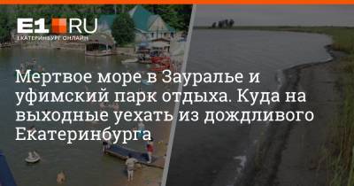 Мертвое море в Зауралье и уфимский парк отдыха. Куда на выходные уехать из дождливого Екатеринбурга