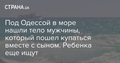 Под Одессой в море нашли тело мужчины, который пошел купаться вместе с сыном. Ребенка еще ищут