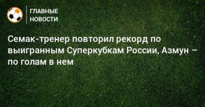 Семак-тренер повторил рекорд по выигранным Суперкубкам России, Азмун – по голам в нем