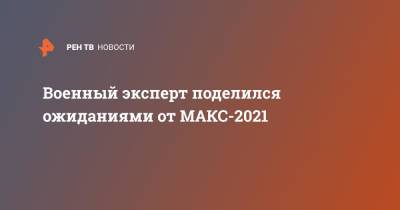 Военный эксперт поделился ожиданиями от МАКС-2021