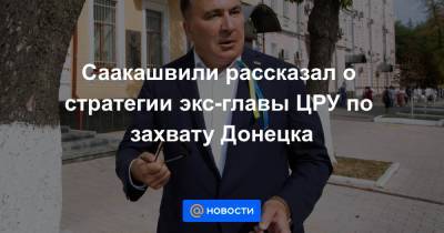Саакашвили рассказал о стратегии экс-главы ЦРУ по захвату Донецка