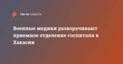 Военные медики разворачивают приемное отделение госпиталя в Хакасии - ren.tv - Россия - Челябинская обл. - Абакан - респ. Хакасия - Черногорск