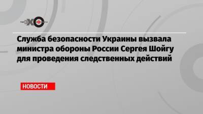 Служба безопасности Украины вызвала министра обороны России Сергея Шойгу для проведения следственных действий