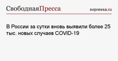 В России за сутки вновь выявили более 25 тыс. новых случаев COVID-19