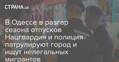 В Одессе в разгар сезона отпусков Нацгвардия и полиция патрулируют город и ищут нелегальных мигрантов
