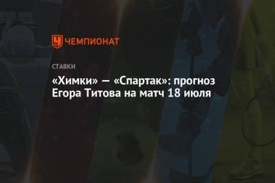 «Химки» — «Спартак»: прогноз Егора Титова на матч 18 июля