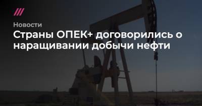 Страны ОПЕК+ договорились о наращивании добычи нефти