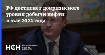 РФ достигнет докризисного уровня добычи нефти в мае 2022 года