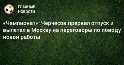 «Чемпионат»: Черчесов прервал отпуск и вылетел в Москву на переговоры по поводу новой работы