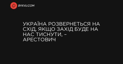 Україна розвернеться на Схід, якщо Захід буде на нас тиснути, – Арестович