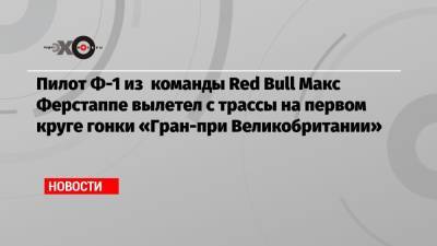 Пилот Ф-1 из команды Red Bull Макс Ферстаппе вылетел с трассы на первом круге гонки «Гран-при Великобритании»