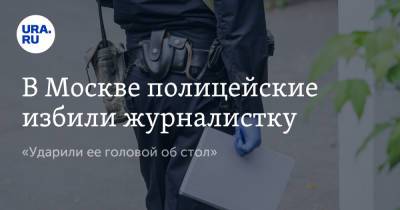 В Москве полицейские избили журналистку. «Ударили ее головой об стол»
