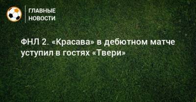 ФНЛ 2. «Красава» в дебютном матче уступил в гостях «Твери»
