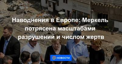 Наводнения в Европе: Меркель потрясена масштабами разрушений и числом жертв