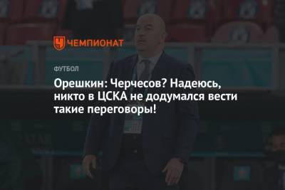 Орешкин: Черчесов? Надеюсь, никто в ЦСКА не додумался вести такие переговоры!
