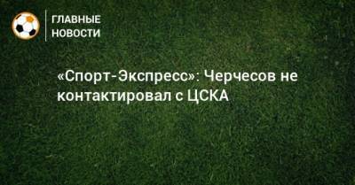 «Спорт-Экспресс»: Черчесов не контактировал с ЦСКА