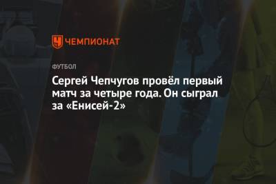Сергей Чепчугов провёл первый матч за четыре года. Он сыграл за «Енисей-2»