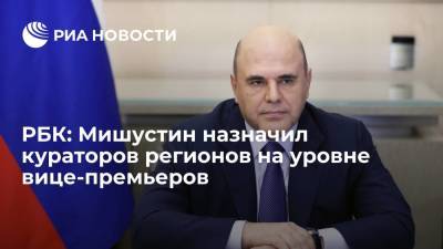 РБК: премьер-министр Мишустин определил кураторов российских регионов на уровне вице-премьеров