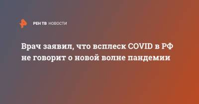 Врач заявил, что всплеск COVID в РФ не говорит о новой волне пандемии