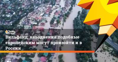 Вильфанд: наводнения подобные европейским могут произойти и в России