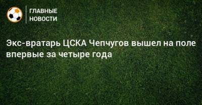 Экс-вратарь ЦСКА Чепчугов вышел на поле впервые за четыре года