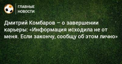 Дмитрий Комбаров – о завершении карьеры: «Информация исходила не от меня. Если закончу, сообщу об этом лично»