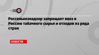 Россельхознадзор запрещает ввоз в Россию табачного сырья и отходов из ряда стран