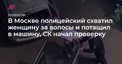 В Москве полицейский схватил женщину за волосы и потащил в машину, СК начал проверку