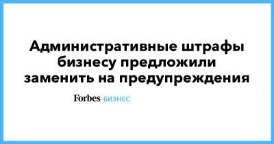 Административные штрафы бизнесу предложили заменить на предупреждения