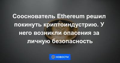 Сооснователь Ethereum решил покинуть криптоиндустрию. У него возникли опасения за личную безопасность
