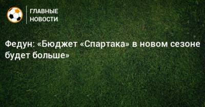 Федун: «Бюджет «Спартака» в новом сезоне будет больше»