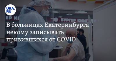 В больницах Екатеринбурга некому записывать привившихся от COVID