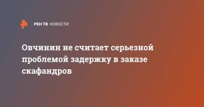 Алексей Овчинин - Овчинин не считает серьезной проблемой задержку в заказе скафандров - ren.tv