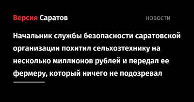 Начальник службы безопасности саратовской организации похитил сельхозтехнику на несколько миллионов рублей и передал ее фермеру, который ничего не подозревал