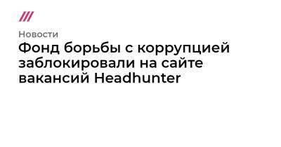 Фонд борьбы с коррупцией заблокировали на сайте вакансий Headhunter