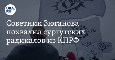 Советник Зюганова похвалил сургутских радикалов из КПРФ