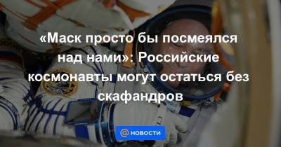 «Маск просто бы посмеялся над нами»: Российские космонавты могут остаться без скафандров