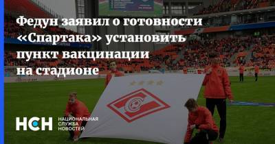 Федун заявил о готовности «Спартака» установить пункт вакцинации на стадионе