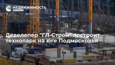 Девелопер "ГЛ-Строй" построит технопарк на юге Подмосковья