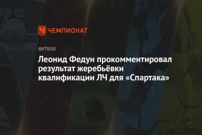 Леонид Федун прокомментировал результат жеребьёвки квалификации ЛЧ для «Спартака»